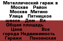 Металлический гараж в Москве › Район ­ Москва, Митино › Улица ­ Пятницкое шоссе › Дом ­ Вл. 42 › Общая площадь ­ 18 › Цена ­ 95 000 - Все города Недвижимость » Гаражи   . Пензенская обл.,Мокшанский р-н